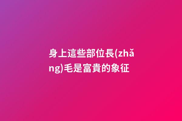 身上這些部位長(zhǎng)毛是富貴的象征