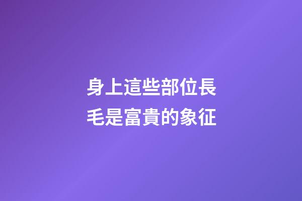 身上這些部位長毛是富貴的象征