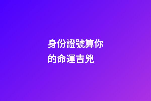 身份證號算你的命運吉兇