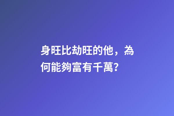 身旺比劫旺的他，為何能夠富有千萬？