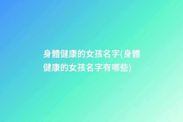 身體健康的女孩名字(身體健康的女孩名字有哪些)