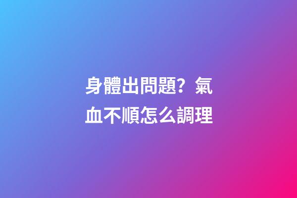 身體出問題？氣血不順怎么調理