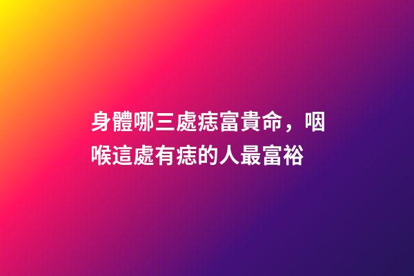 身體哪三處痣富貴命，咽喉這處有痣的人最富裕