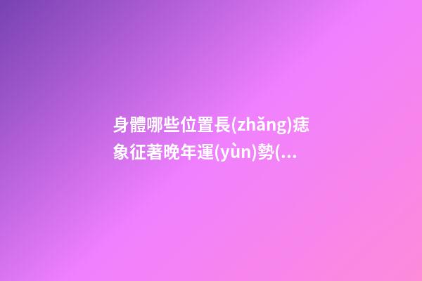 身體哪些位置長(zhǎng)痣象征著晚年運(yùn)勢(shì)出色