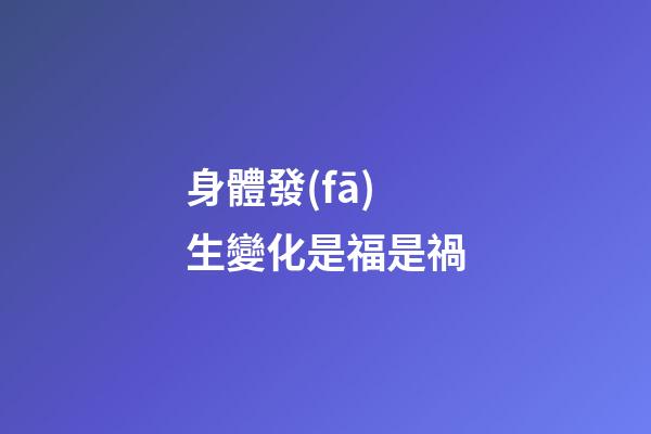 身體發(fā)生變化是福是禍