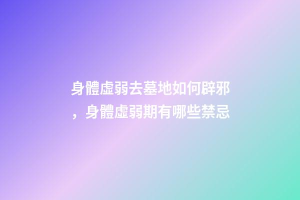 身體虛弱去墓地如何辟邪，身體虛弱期有哪些禁忌
