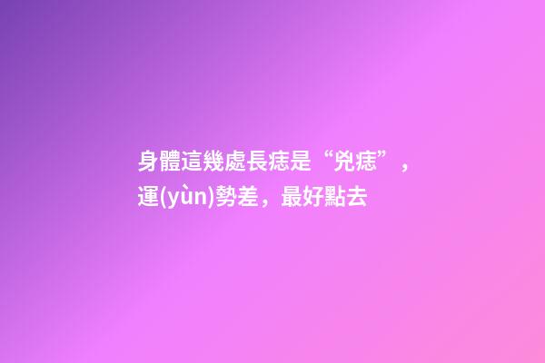 身體這幾處長痣是“兇痣”，運(yùn)勢差，最好點去