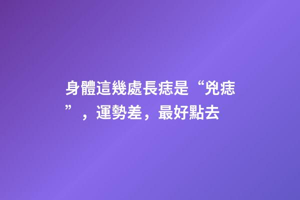 身體這幾處長痣是“兇痣”，運勢差，最好點去