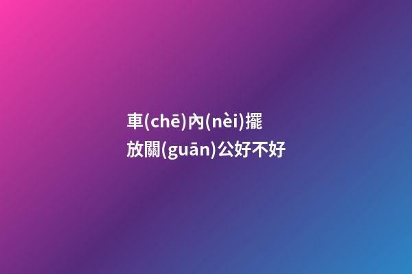 車(chē)內(nèi)擺放關(guān)公好不好
