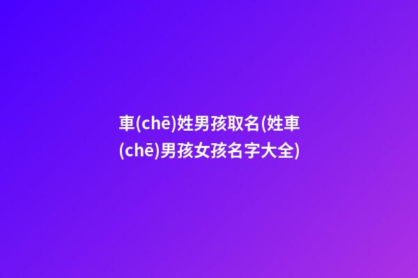 車(chē)姓男孩取名(姓車(chē)男孩女孩名字大全)