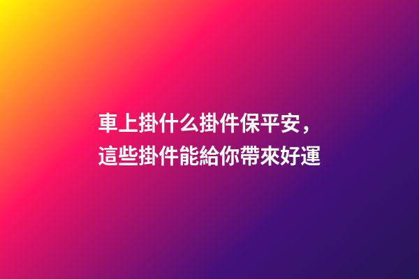 車上掛什么掛件保平安，這些掛件能給你帶來好運