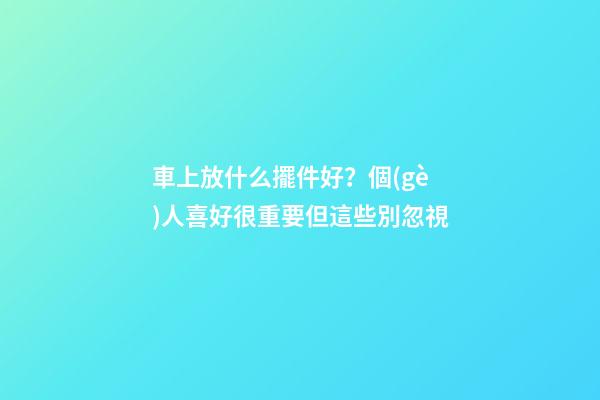 車上放什么擺件好？個(gè)人喜好很重要但這些別忽視