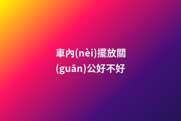 車內(nèi)擺放關(guān)公好不好