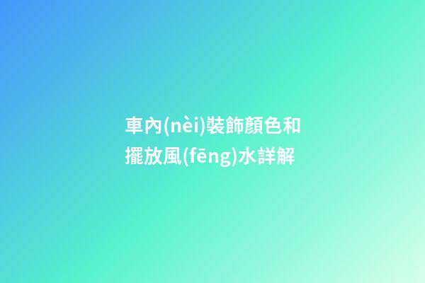 車內(nèi)裝飾顏色和擺放風(fēng)水詳解