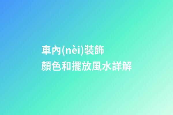 車內(nèi)裝飾顏色和擺放風水詳解