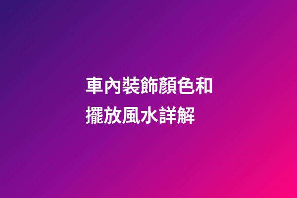 車內裝飾顏色和擺放風水詳解