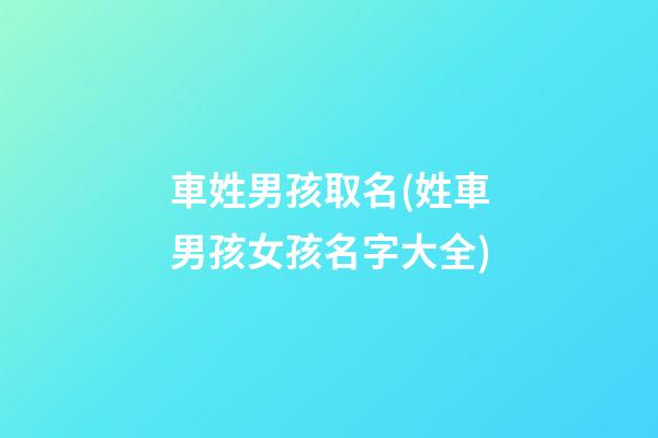 車姓男孩取名(姓車男孩女孩名字大全)