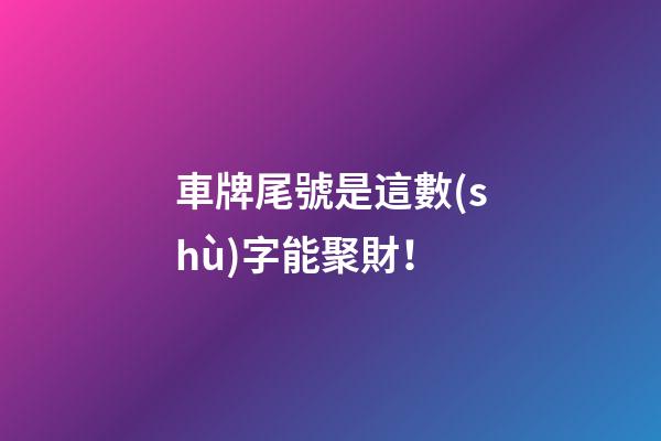 車牌尾號是這數(shù)字能聚財！