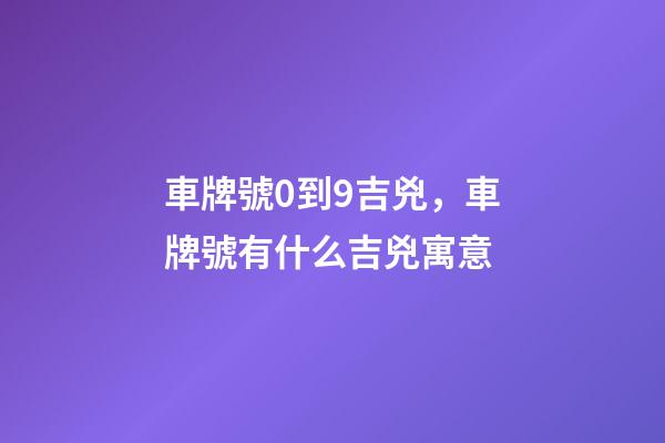 車牌號0到9吉兇，車牌號有什么吉兇寓意