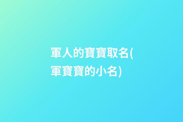 軍人的寶寶取名(軍寶寶的小名)
