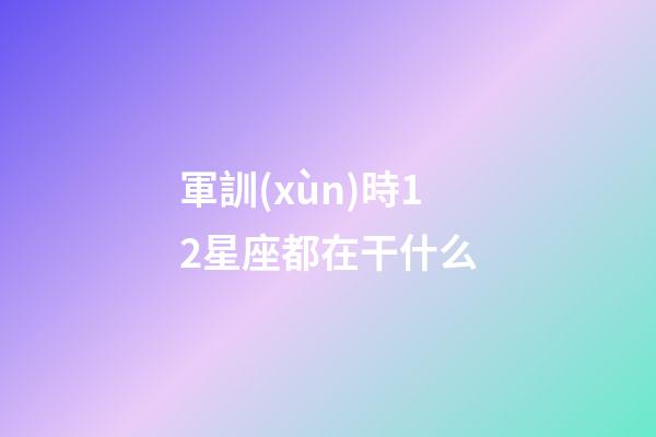 軍訓(xùn)時12星座都在干什么-第1張-星座運勢-玄機派