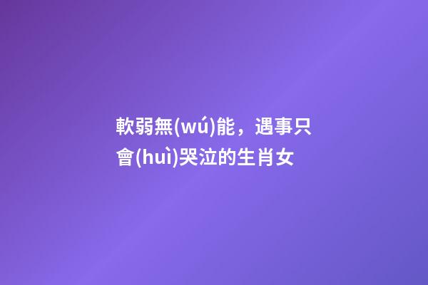 軟弱無(wú)能，遇事只會(huì)哭泣的生肖女