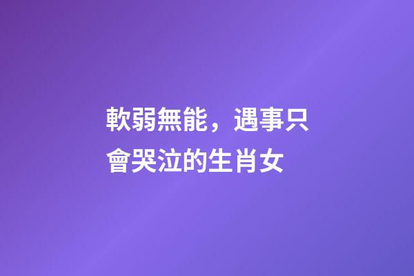 軟弱無能，遇事只會哭泣的生肖女