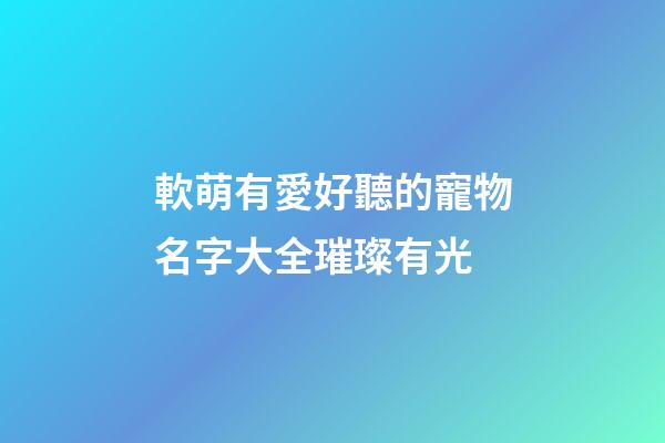 軟萌有愛好聽的寵物名字大全璀璨有光