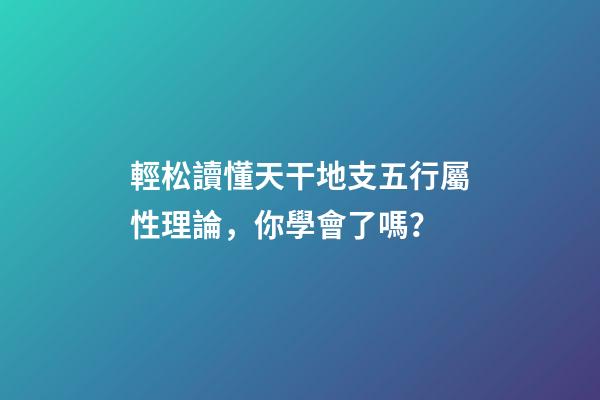 輕松讀懂天干地支五行屬性理論，你學會了嗎？