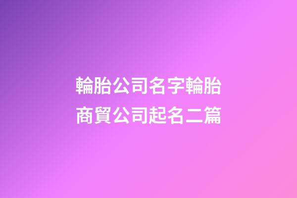 輪胎公司名字輪胎商貿公司起名二篇-第1張-公司起名-玄機派