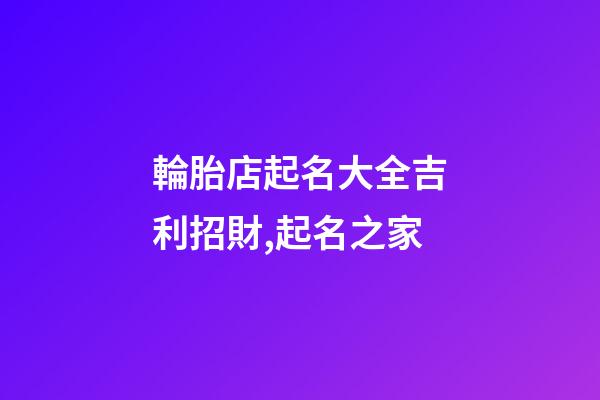 輪胎店起名大全吉利招財,起名之家-第1張-店鋪起名-玄機派