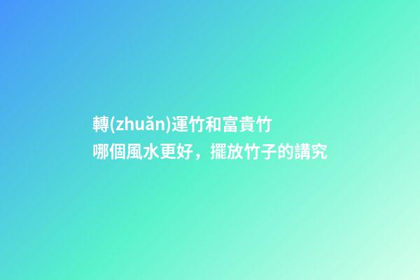 轉(zhuǎn)運竹和富貴竹哪個風水更好，擺放竹子的講究