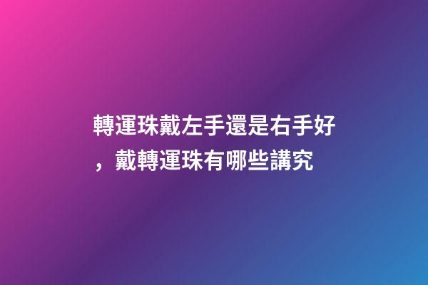 轉運珠戴左手還是右手好，戴轉運珠有哪些講究