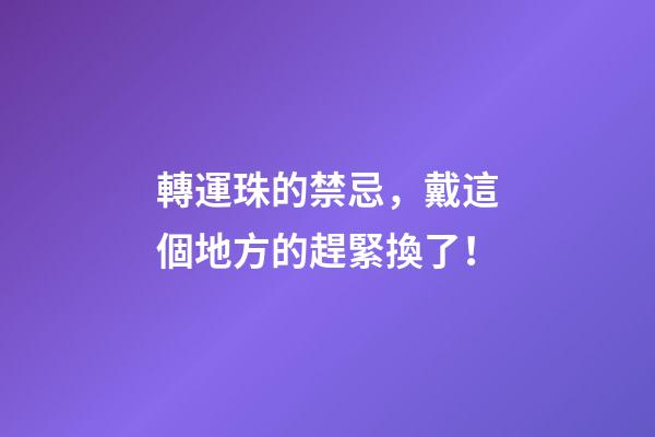 轉運珠的禁忌，戴這個地方的趕緊換了！