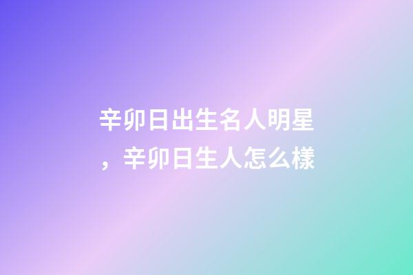 辛卯日出生名人明星，辛卯日生人怎么樣