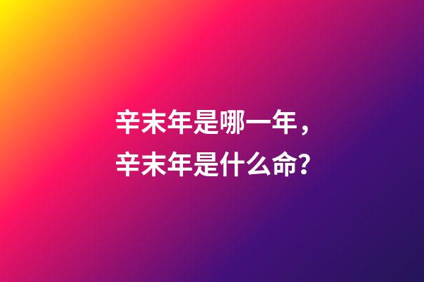 辛末年是哪一年，辛末年是什么命？
