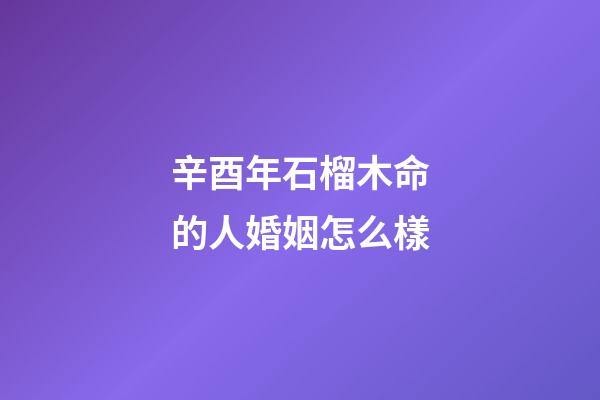 辛酉年石榴木命的人婚姻怎么樣