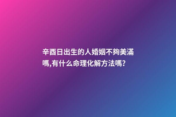 辛酉日出生的人婚姻不夠美滿嗎,有什么命理化解方法嗎？
