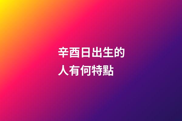 辛酉日出生的人有何特點