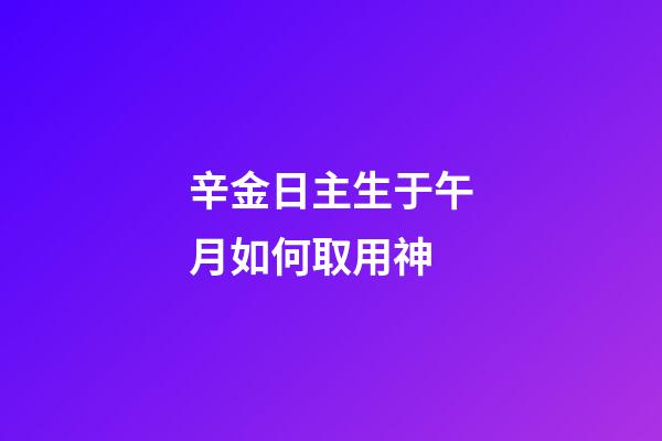 辛金日主生于午月如何取用神?