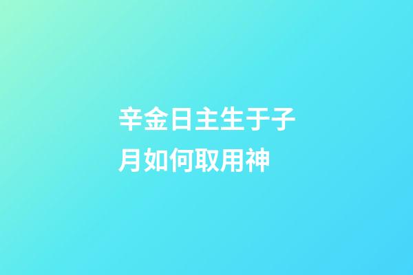 辛金日主生于子月如何取用神?