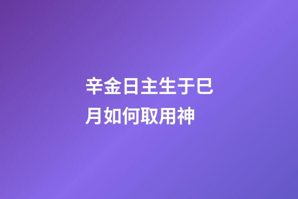 辛金日主生于巳月如何取用神?