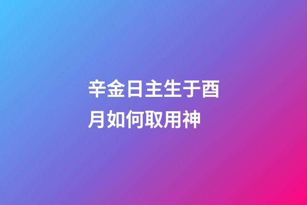 辛金日主生于酉月如何取用神?