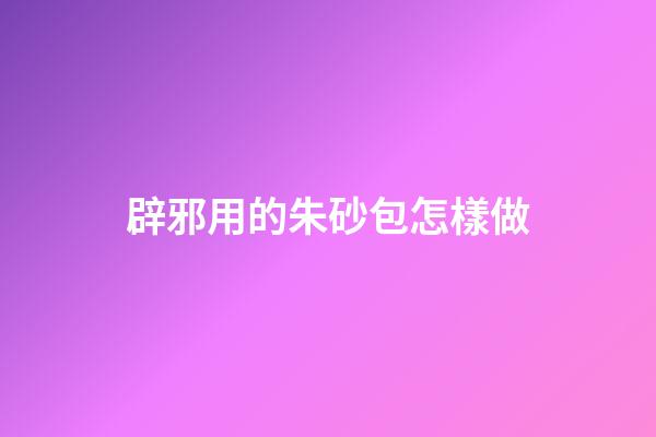 辟邪用的朱砂包怎樣做