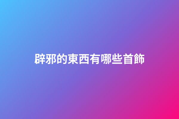 辟邪的東西有哪些首飾