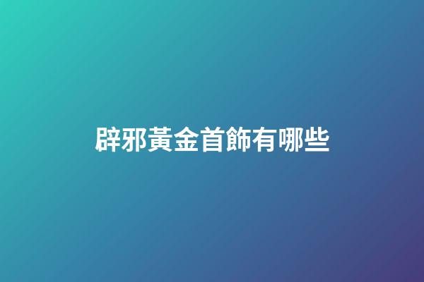 辟邪黃金首飾有哪些