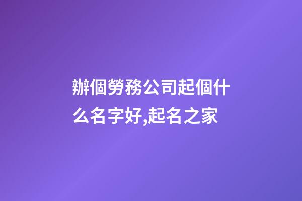 辦個勞務公司起個什么名字好,起名之家-第1張-公司起名-玄機派