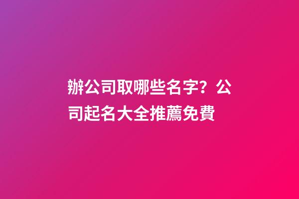 辦公司取哪些名字？公司起名大全推薦免費-第1張-公司起名-玄機派