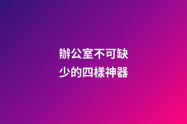 辦公室不可缺少的四樣神器