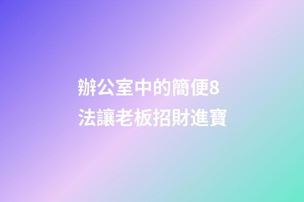辦公室中的簡便8法讓老板招財進寶